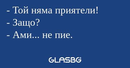 Той няма приятели! - Защо...