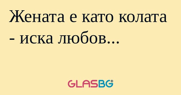 Жената е като колата - иска любов...