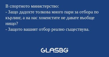 В спортното министерство:
- Защо дадохте толкова много пари за отбора по кърлинг, а на нас хокеистите не давате въобще нищо?
- Защото вашият отбор реално съществува.