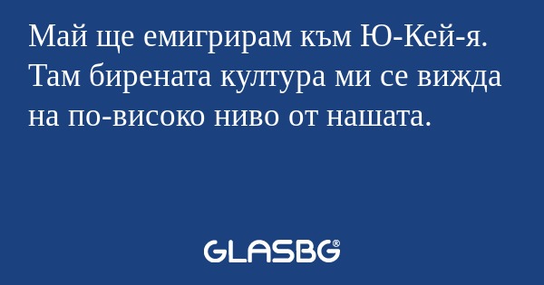 Май ще емигрирам към Ю-Кей-я. Там...