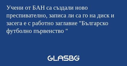 Учени от БАН са създали ново преспивателно, записа ли са го на диск и засега е с работно заглавие 