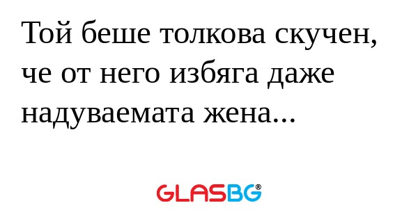 Той беше толкова скучен, че от...