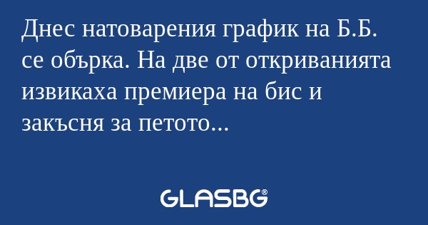 Днес натоварения график на Б.Б...