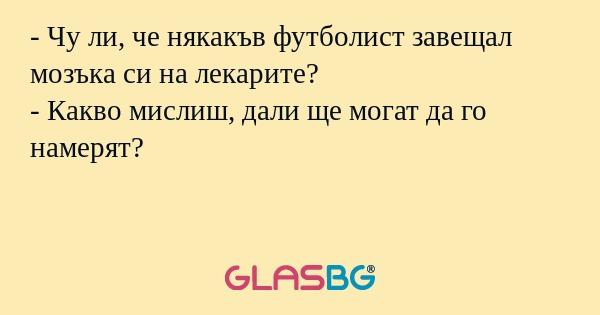 - Чу ли, че някакъв футболист завещал мозъка си на лекарите?
- Какво мислиш, дали ще могат да го намерят?