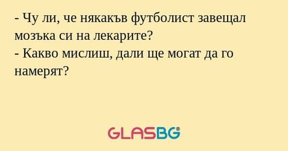 - Чу ли, че някакъв футболист завещал мозъка си на лекарите?
- Какво мислиш, дали ще могат да го намерят?