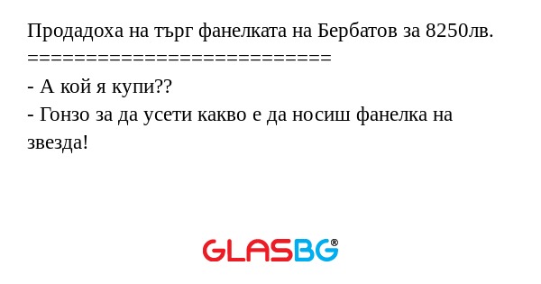 Продадоха на търг фанелката на Бербатов за 8250лв.
==========================
- А кой я купи??
- Гонзо за да усети какво е да носиш фанелка на звезда!