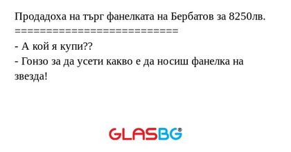 Продадоха на търг фанелката на Бербатов за 8250лв.
==========================
- А кой я купи??
- Гонзо за да усети какво е да носиш фанелка на звезда!