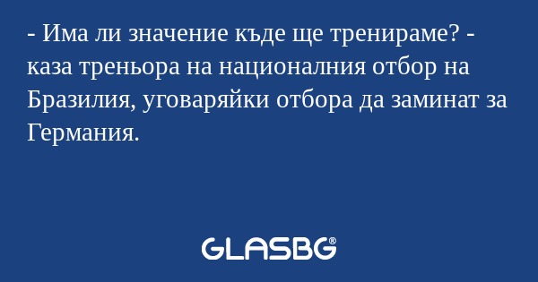 - Има ли значение къде ще тренираме? - каза треньора на националния отбор на Бразилия, уговаряйки отбора да заминат за Германия.