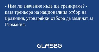 - Има ли значение къде ще тренираме? - каза треньора на националния отбор на Бразилия, уговаряйки отбора да заминат за Германия.