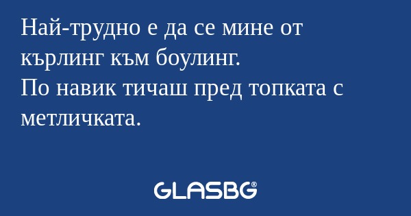 Най-трудно е да се мине от кърлинг...