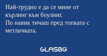 Най-трудно е да се мине от кърлинг...