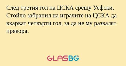 След третия гол на ЦСКА срещу Уефски, Стойчо забранил на играчите на ЦСКА да вкарват четвърти гол, за да не му развалят прякора.