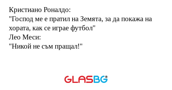 Кристиано Роналдо:
"Господ ме е пратил на Земята, за да покажа на хората, как се играе футбол"
Лео Меси:
"Никой не съм пращал!"