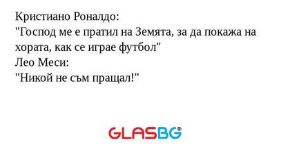 Кристиано Роналдо:
"Господ ме е пратил на Земята, за да покажа на хората, как се играе футбол"
Лео Меси:
"Никой не съм пращал!"
