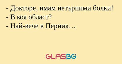 Докторе, имам нетърпими болки...
