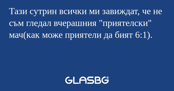 Тази сутрин всички ми завиждат, че не съм гледал вчерашния 