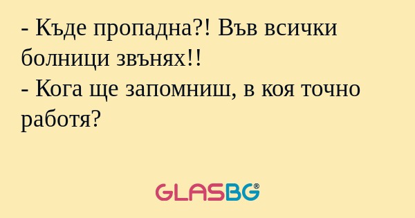 Къде пропадна?! Във всички болници...
