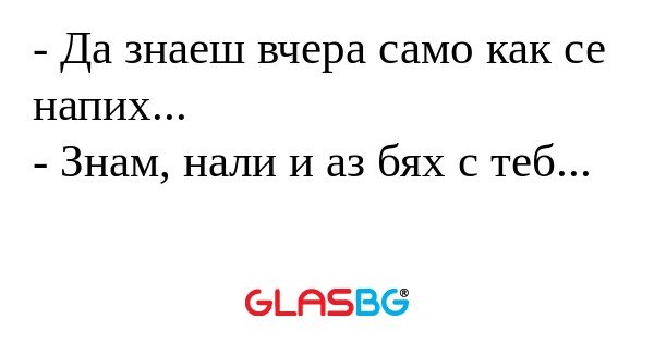 Да знаеш вчера само как се напих...