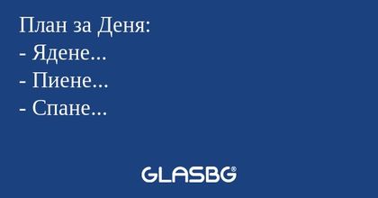 План за Деня: - Ядене... - Пиене...
