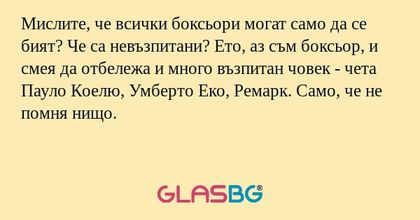 Мислите, че всички боксьори могат само да се бият? Че са невъзпитани? Ето, аз съм боксьор, и смея да отбележа и много възпитан човек - чета Пауло Коелю, Умберто Еко, Ремарк. Само, че не помня нищо.