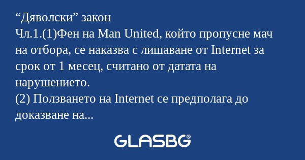 “Дяволски” закон
Чл.1.(1)Фен на Man United, който пропусне мач на отбора, се наказва с лишаване от Internet за срок от 1 месец, считано от датата на нарушението.
(2) Ползването на Internet се предполага до доказване на противното. В такъв случай се о
