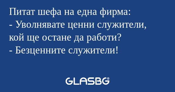 Питат шефа на една фирма: - Уволнявате...