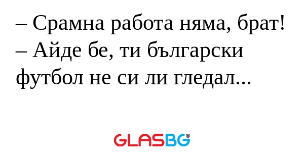 Срамна работа няма, брат! &ndash; Айде...