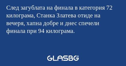След загублата на финала в категория 72 килограма, Станка Златева отиде на вечеря, хапна добре и днес спечели финала при 94 килограма.