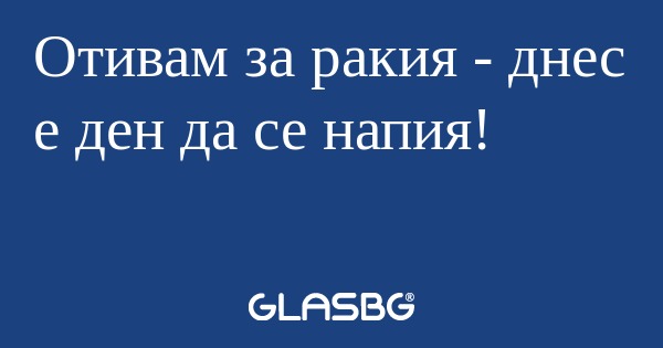 Отивам за ракия - днес е ден да...