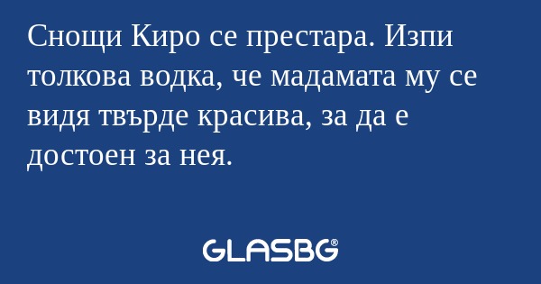 Снощи Киро се престара. Изпи толкова...