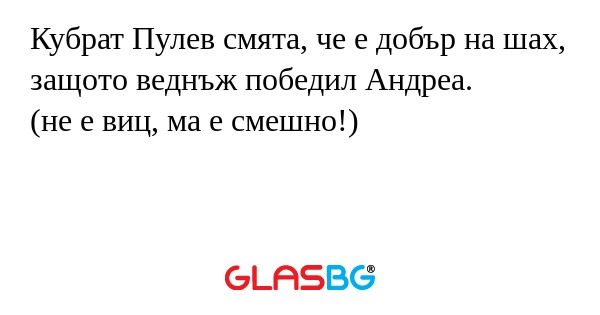 Кубрат Пулев смята, че е добър на шах, защото веднъж победил Андреа.
(не е виц, ма е смешно!)