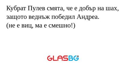 Кубрат Пулев смята, че е добър на шах, защото веднъж победил Андреа.
(не е виц, ма е смешно!)