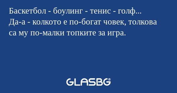 Баскетбол - боулинг - тенис - голф...
Да-а - колкото е по-богат човек, толкова са му по-малки топките за игра.