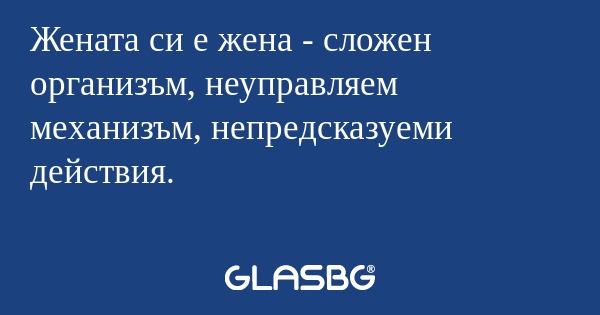 Жената си е жена - сложен организъм...