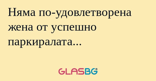 Няма по-удовлетворена жена от успешно...