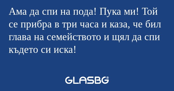 Ама да спи на пода! Пука ми! Той...