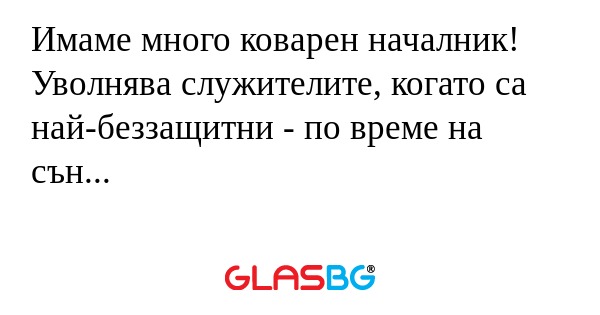 Имаме много коварен началник! Уволнява...