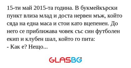 15-ти май 2015-та година. В букмейкърски пункт влиза млад и доста нервен мъж, който сяда на една маса и стои като вцепенен. До него се приближава човек със син футболен екип и клубен шал, който го пита:
- Как е? Нещо нервен ми изглеждаш.
- За пръв пъ