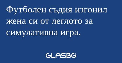 Футболен съдия изгонил жена си...