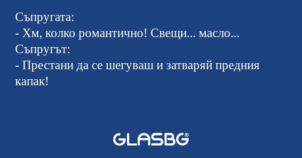 Съпругата:
- Хм, колко романтично! Свещи... масло...
Съпругът:
- Престани да се шегуваш и затваряй предния капак!