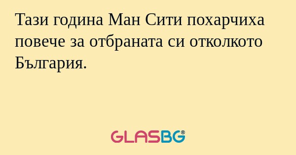 Тази година Ман Сити похарчиха повече за отбраната си отколкото България.