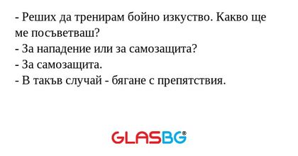- Реших да тренирам бойно изкуство. Какво ще ме посъветваш?
- За нападение или за самозащита?
- За самозащита.
- В такъв случай - бягане с препятствия.