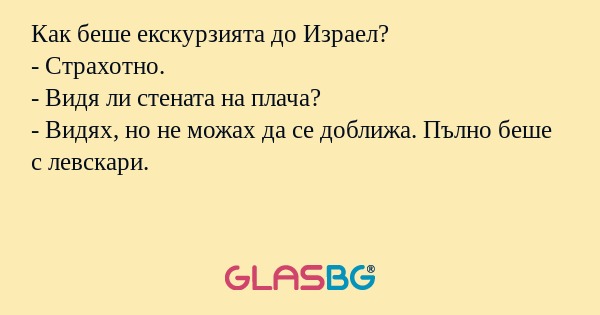 Как беше екскурзията до Израел?
- Страхотно.
- Видя ли стената на плача?
- Видях, но не можах да се доближа. Пълно беше с левскари.