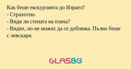 Как беше екскурзията до Израел?
- Страхотно.
- Видя ли стената на плача?
- Видях, но не можах да се доближа. Пълно беше с левскари.