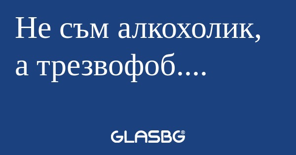 Не съм алкохолик, а трезвофоб...