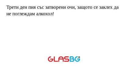 Трети ден пия със затворени очи...