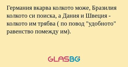 Германия вкарва колкото може, Бразилия колкото си поиска, а Дания и Швеция -
колкото им трябва ( по повод "удобното" равенство помежду им).