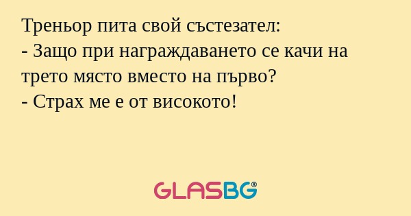 Треньор пита свой състезател:
- Защо при награждаването се качи на трето място вместо на първо?
- Страх ме е от високото!