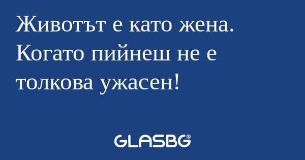 Животът е като жена. Когато пийнеш...