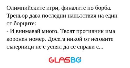 Олимпийските игри, финалите по борба. Треньор дава последни напътствия на един от борците:
- И внимавай много. Твоят противник има коронен номер. Досега никой от неговите съперници не е успял да се справи с неговия захват.
- ОК, тренер, ще се постара